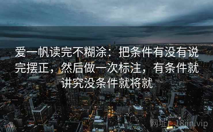 爱一帆读完不糊涂：把条件有没有说完摆正，然后做一次标注，有条件就讲究没条件就将就