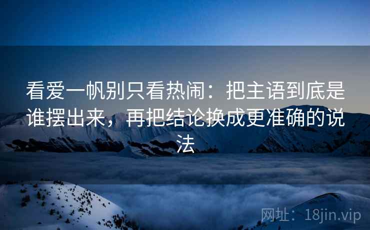 看爱一帆别只看热闹：把主语到底是谁摆出来，再把结论换成更准确的说法