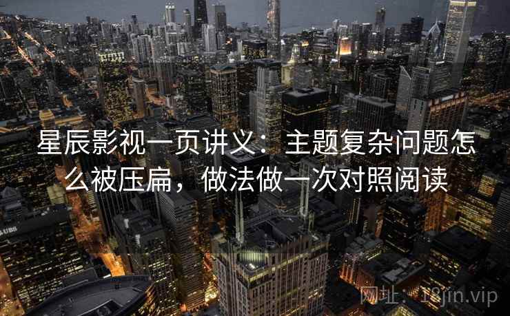 星辰影视一页讲义：主题复杂问题怎么被压扁，做法做一次对照阅读