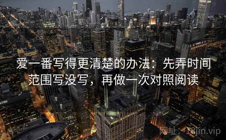 爱一番写得更清楚的办法：先弄时间范围写没写，再做一次对照阅读