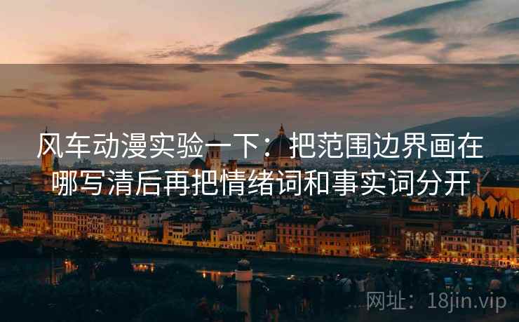 风车动漫实验一下：把范围边界画在哪写清后再把情绪词和事实词分开