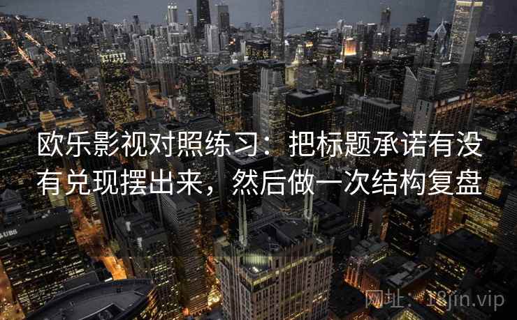 欧乐影视对照练习：把标题承诺有没有兑现摆出来，然后做一次结构复盘