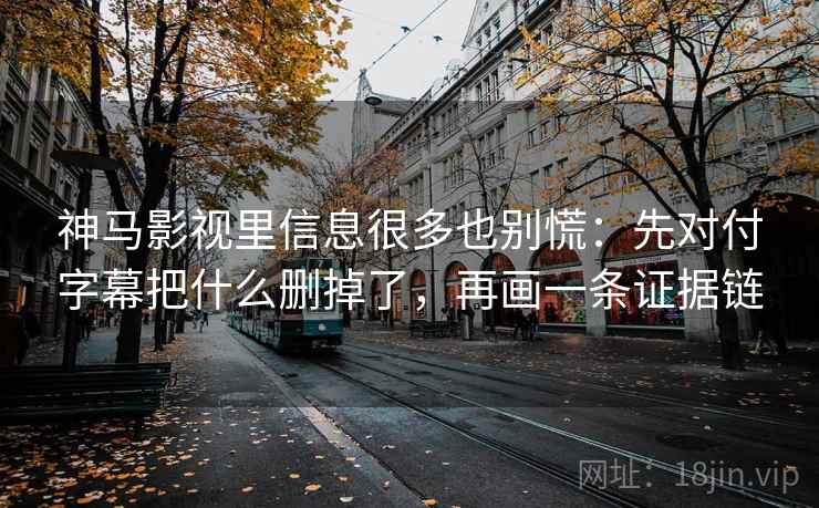 神马影视里信息很多也别慌：先对付字幕把什么删掉了，再画一条证据链