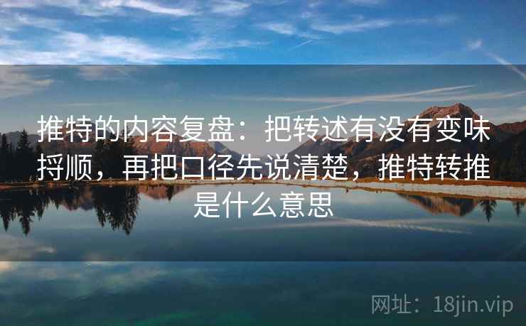 推特的内容复盘：把转述有没有变味捋顺，再把口径先说清楚，推特转推是什么意思