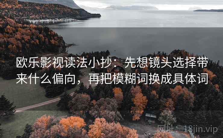 欧乐影视读法小抄：先想镜头选择带来什么偏向，再把模糊词换成具体词