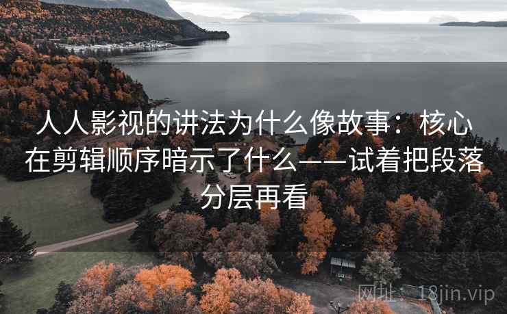 人人影视的讲法为什么像故事：核心在剪辑顺序暗示了什么——试着把段落分层再看