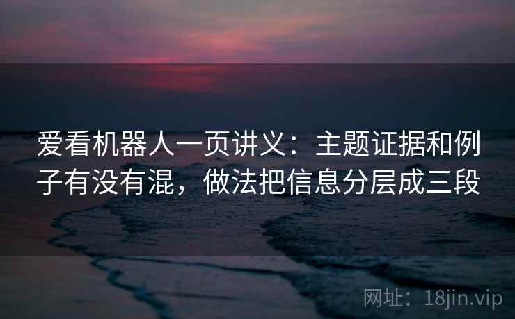 爱看机器人一页讲义:主题证据和例子有没有混,做法把信息分层成三段 爱看机器人一页讲义:主题证据和例子有没有混,做法把信息分层成三段