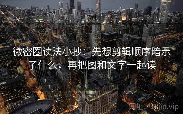 微密圈读法小抄：先想剪辑顺序暗示了什么，再把图和文字一起读