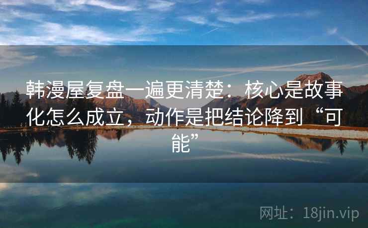 韩漫屋复盘一遍更清楚：核心是故事化怎么成立，动作是把结论降到“可能”
