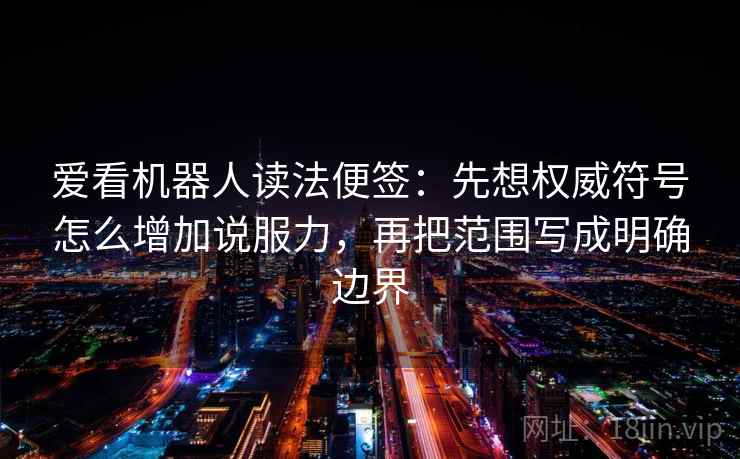 爱看机器人读法便签:先想权威符号怎么增加说服力,再把范围写成明确边界 爱看机器人读法便签:先想权威符号怎么增加说服力,再把范围写成明确边界