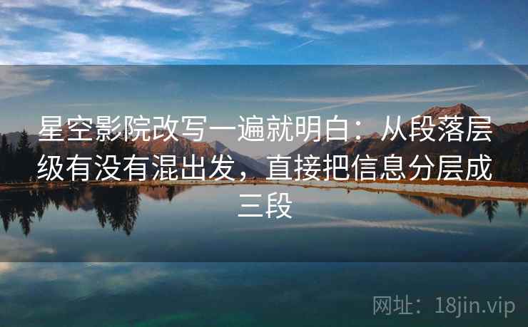 星空影院改写一遍就明白:从段落层级有没有混出发,直接把信息分层成三段 星空影院改写一遍就明白:从段落层级有没有混出发,直接把信息分层成三段