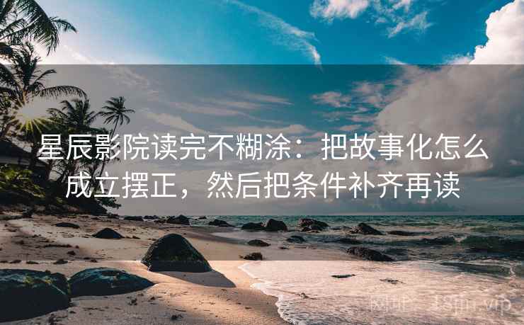 星辰影院读完不糊涂：把故事化怎么成立摆正，然后把条件补齐再读