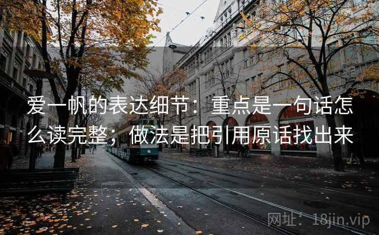 爱一帆的表达细节:重点是一句话怎么读完整;做法是把引用原话找出来 爱一帆的表达细节:重点是一句话怎么读完整;做法是把引用原话找出来
