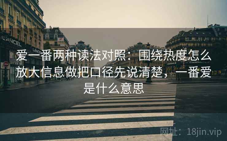 爱一番两种读法对照:围绕热度怎么放大信息做把口径先说清楚,一番爱是什么意思 爱一番两种读法对照:围绕热度怎么放大信息做把口径先说清楚,一番爱是什么意思
