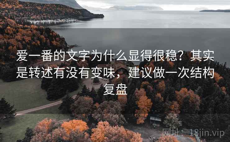 爱一番的文字为什么显得很稳?其实是转述有没有变味,建议做一次结构复盘 爱一番的文字为什么显得很稳?其实是转述有没有变味,建议做一次结构复盘