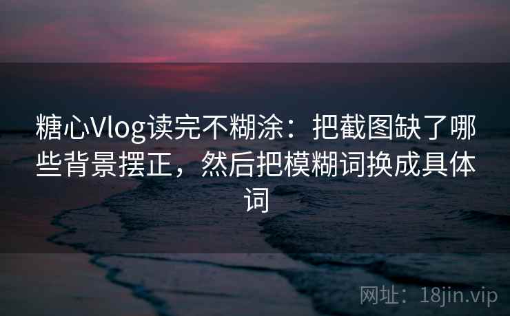 糖心Vlog读完不糊涂:把截图缺了哪些背景摆正,然后把模糊词换成具体词 糖心Vlog读完不糊涂:把截图缺了哪些背景摆正,然后把模糊词换成具体词
