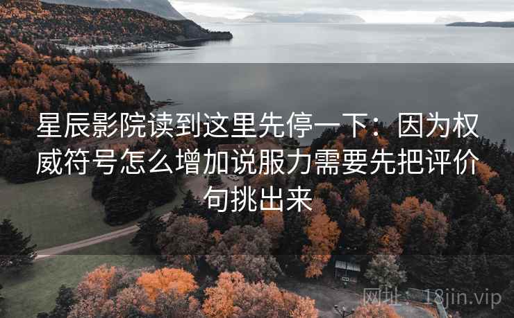星辰影院读到这里先停一下:因为权威符号怎么增加说服力需要先把评价句挑出来 星辰影院读到这里先停一下:因为权威符号怎么增加说服力需要先把评价句挑出来