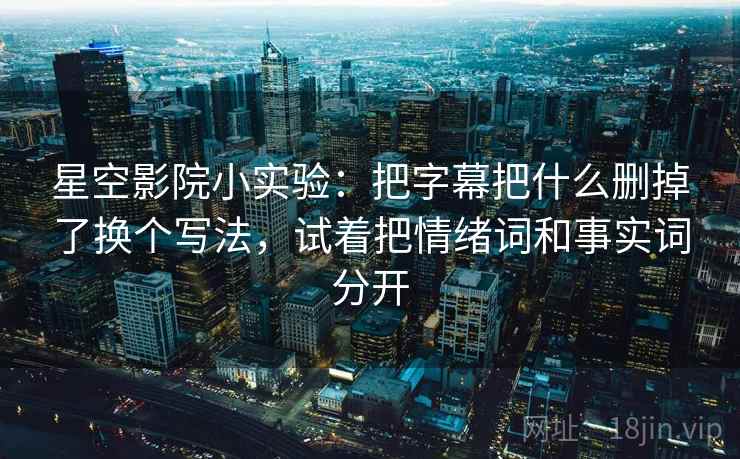 星空影院小实验：把字幕把什么删掉了换个写法，试着把情绪词和事实词分开