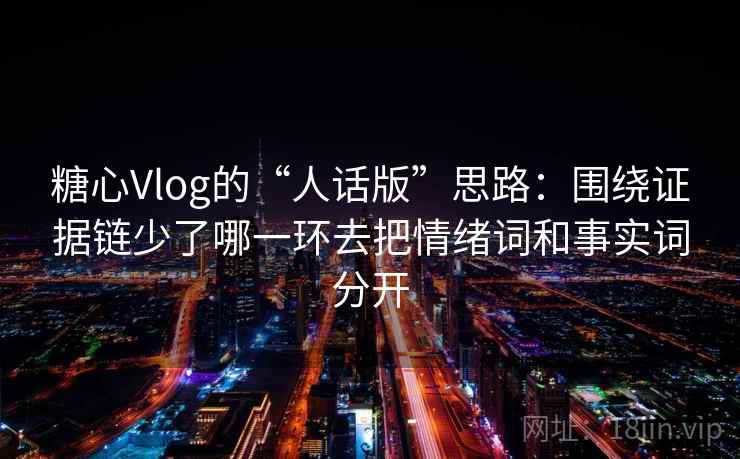 糖心Vlog的“人话版”思路:围绕证据链少了哪一环去把情绪词和事实词分开 糖心Vlog的“人话版”思路:围绕证据链少了哪一环去把情绪词和事实词分开