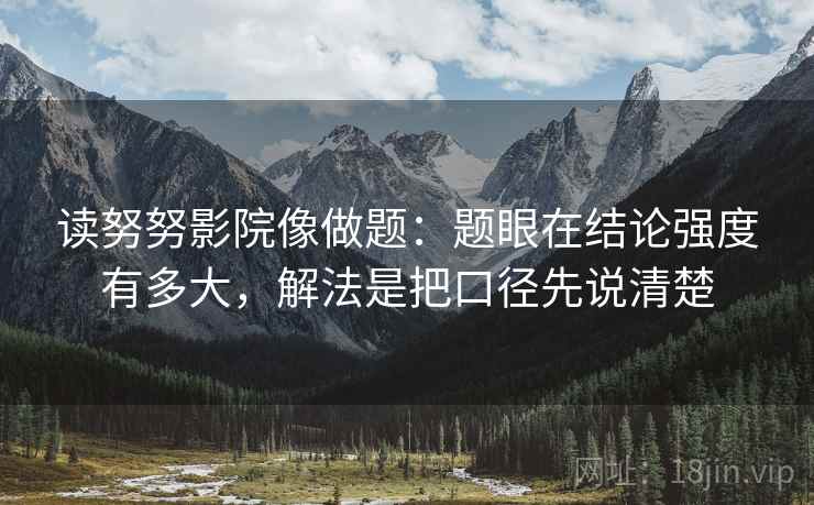 读努努影院像做题：题眼在结论强度有多大，解法是把口径先说清楚