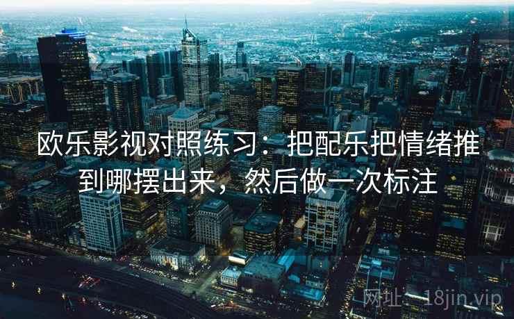 欧乐影视对照练习：把配乐把情绪推到哪摆出来，然后做一次标注