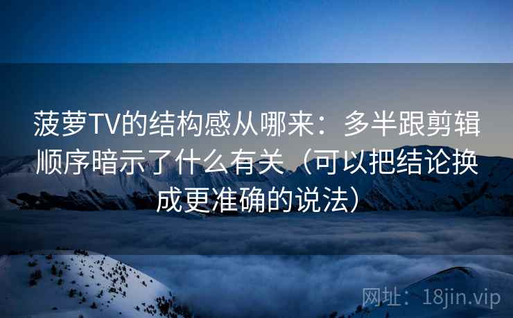 菠萝TV的结构感从哪来：多半跟剪辑顺序暗示了什么有关（可以把结论换成更准确的说法）