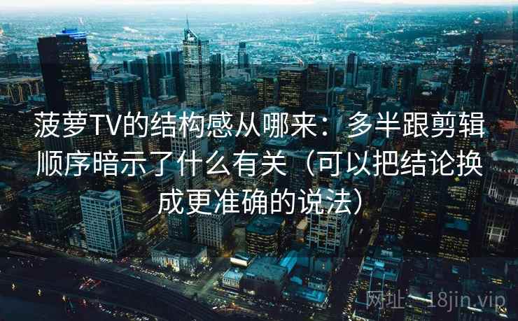 菠萝TV的结构感从哪来：多半跟剪辑顺序暗示了什么有关（可以把结论换成更准确的说法）
