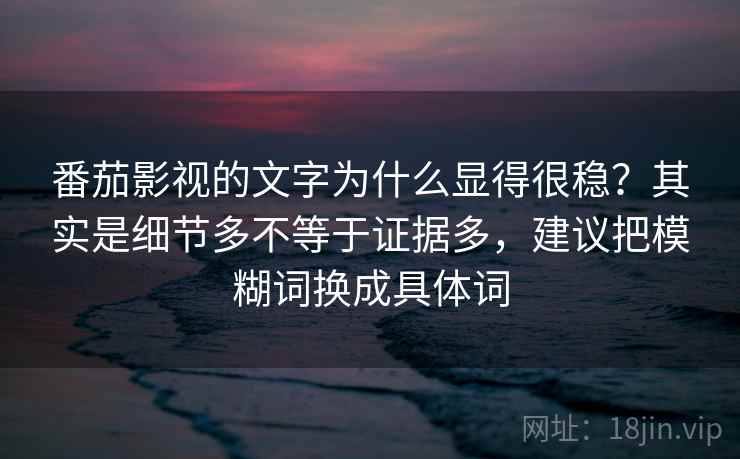 番茄影视的文字为什么显得很稳？其实是细节多不等于证据多，建议把模糊词换成具体词