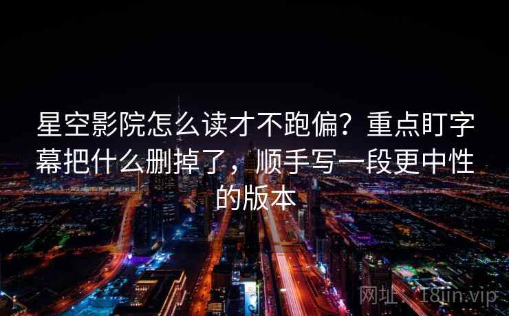 星空影院怎么读才不跑偏？重点盯字幕把什么删掉了，顺手写一段更中性的版本