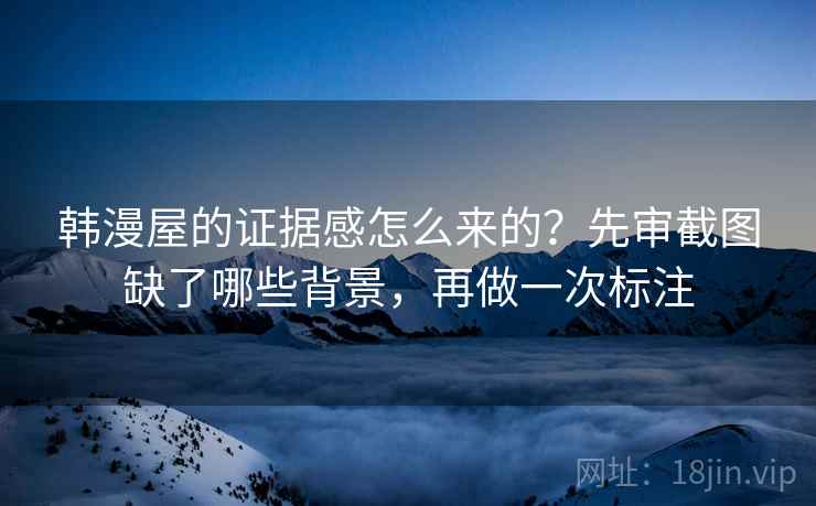 韩漫屋的证据感怎么来的？先审截图缺了哪些背景，再做一次标注