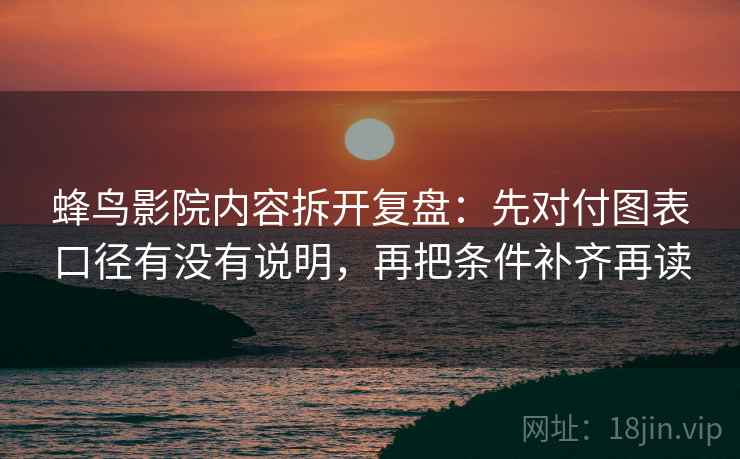 蜂鸟影院内容拆开复盘:先对付图表口径有没有说明,再把条件补齐再读 蜂鸟影院内容拆开复盘:先对付图表口径有没有说明,再把条件补齐再读