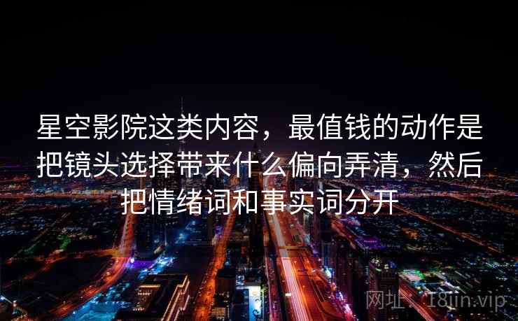 星空影院这类内容，最值钱的动作是把镜头选择带来什么偏向弄清，然后把情绪词和事实词分开