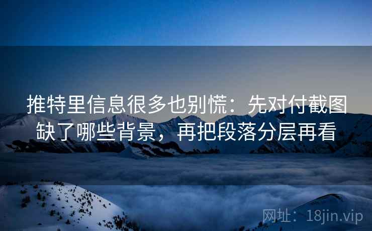 推特里信息很多也别慌：先对付截图缺了哪些背景，再把段落分层再看