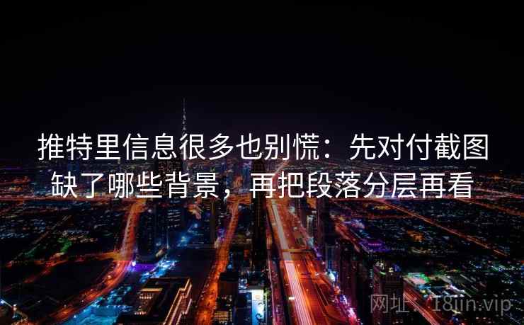 推特里信息很多也别慌:先对付截图缺了哪些背景,再把段落分层再看 推特里信息很多也别慌:先对付截图缺了哪些背景,再把段落分层再看