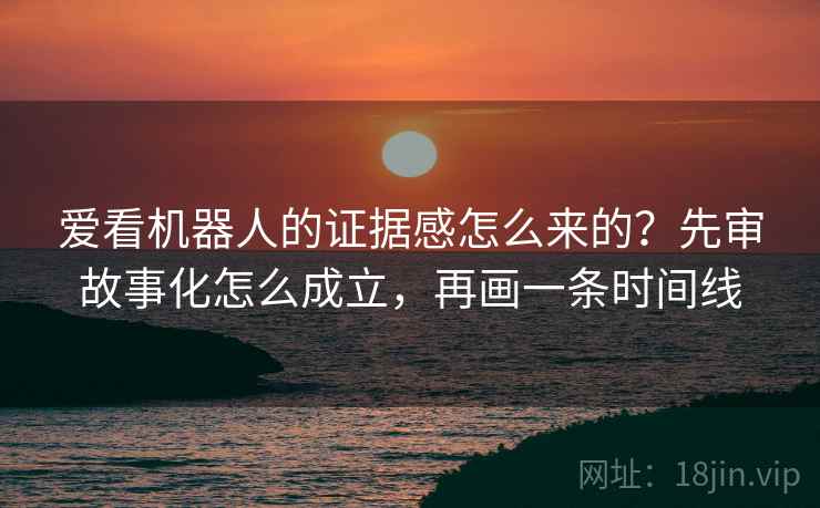 爱看机器人的证据感怎么来的？先审故事化怎么成立，再画一条时间线