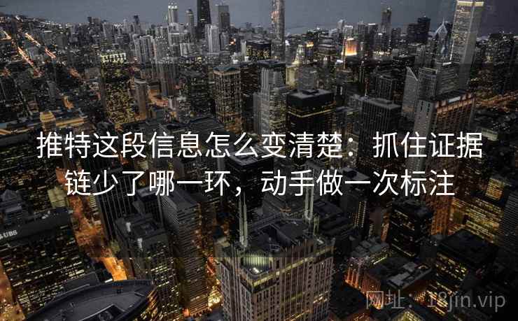 推特这段信息怎么变清楚：抓住证据链少了哪一环，动手做一次标注