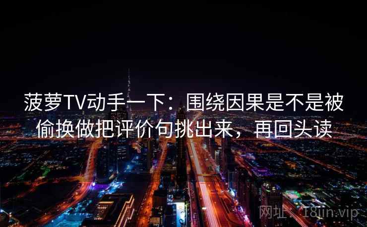 菠萝TV动手一下：围绕因果是不是被偷换做把评价句挑出来，再回头读