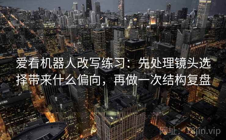 爱看机器人改写练习：先处理镜头选择带来什么偏向，再做一次结构复盘