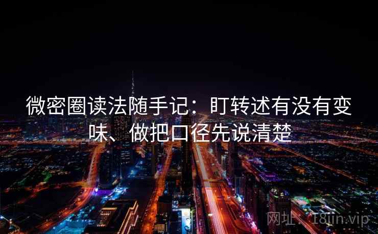 微密圈读法随手记:盯转述有没有变味、做把口径先说清楚 微密圈读法随手记:盯转述有没有变味、做把口径先说清楚