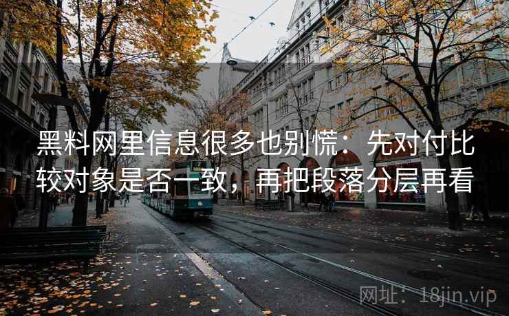 黑料网里信息很多也别慌:先对付比较对象是否一致,再把段落分层再看 黑料网里信息很多也别慌:先对付比较对象是否一致,再把段落分层再看