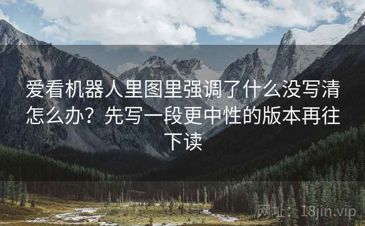 爱看机器人里图里强调了什么没写清怎么办？先写一段更中性的版本再往下读