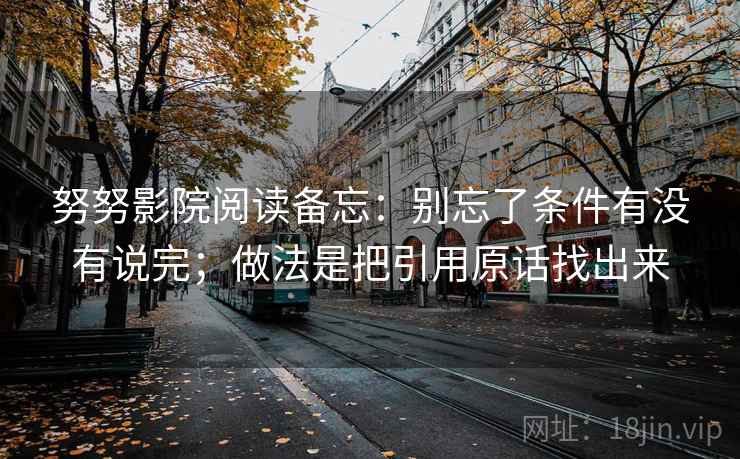 努努影院阅读备忘：别忘了条件有没有说完；做法是把引用原话找出来